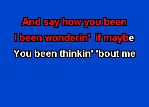 And say how you been
I been wonderin' if maybe

You been thinkin' 'bout me