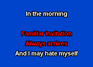 In the morning

Familiar invitation
Always arrives

And I may hate myself