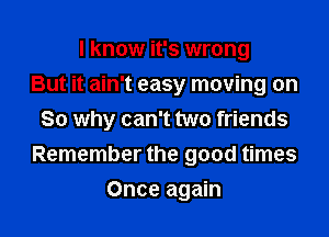 I know it's wrong
But it ain't easy moving on

So why can't two friends
Remember the good times
Once again