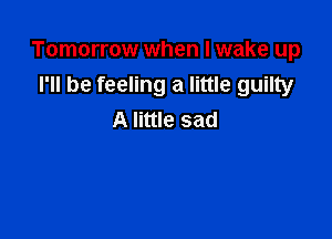 Tomorrow when I wake up
I'll be feeling a little guilty

A little sad