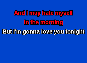 And I may hate myself
In the morning

But I'm gonna love you tonight