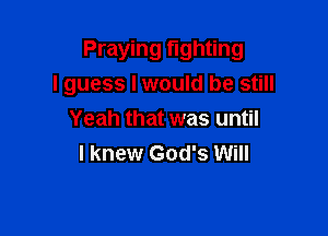 Praying fighting
I guess Iwould be still

Yeah that was until
I knew God's Will