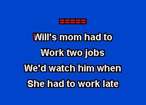 Will's mom had to

Work two jobs
We'd watch him when
She had to work late