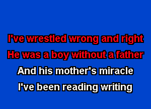 I've wrestled wrong and right
He was a boy without a father
And his mother's miracle
I've been reading writing