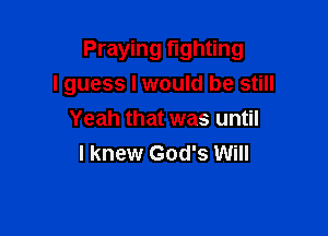 Praying fighting
I guess Iwould be still

Yeah that was until
I knew God's Will