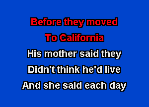 Before they moved
To California

His mother said they
Didn't think he'd live
And she said each day