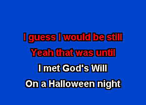I guess Iwould be still
Yeah that was until
I met God's Will

On a Halloween night