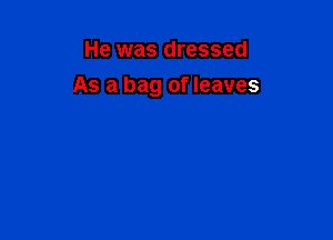He was dressed

As a bag of leaves
