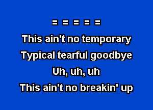 This ain't no temporary

Typical tearful goodbye
Uh, uh, uh
This ain't no breakin' up