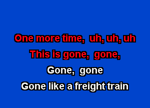 One more time, uh, uh, uh

This is gone, gone,

Gone, gone
Gone like a freight train