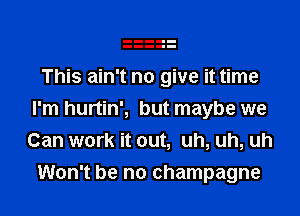 This ain't no give it time

I'm hurtin', but maybe we
Can work it out, uh, uh, uh
Won't be no champagne