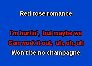 Red rose romance

I'm hurtin', but maybe we
Can work it out, uh, uh, uh
Won't be no champagne