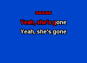 Yeah, she's gone

Yeah, she's gone