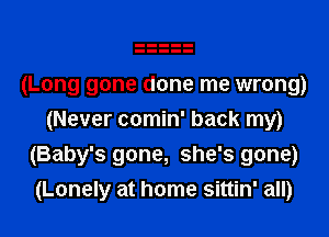 (Long gone done me wrong)

(Never comin' back my)
(Baby's gone, she's gone)
(Lonely at home sittin' all)