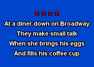 At a diner down on Broadway
They make small talk

When she brings his eggs
And fills his coffee cup
