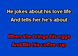 He jokes about his love life
And tells her has about

When she brings his eggs
And fills his coffee cup