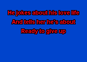 He jokes about his love life
And tells her he,s about

Ready to give up