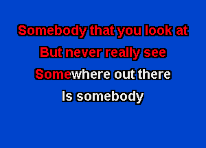 Somebody that you look at
But never really see
Somewhere out there

Is somebody