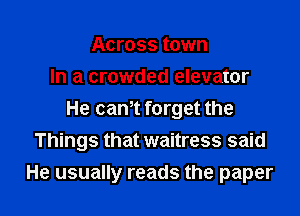 Across town
In a crowded elevator

He can,t forget the
Things that waitress said
He usually reads the paper
