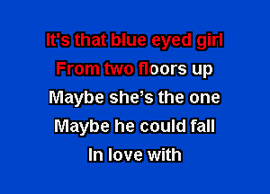 It's that blue eyed girl
From two floors up

Maybe shets the one
Maybe he could fall
In love with