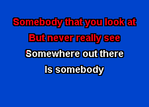 Somebody that you look at
But never really see
Somewhere out there

Is somebody