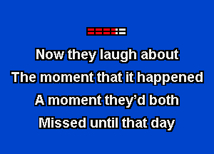Now they laugh about

The moment that it happened
A moment theytd both
Missed until that day