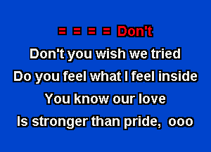 o o o o Don't
Don't you wish we tried
Do you feel what I feel inside
You know our love
ls stronger than pride, ooo