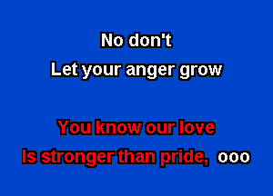 No don't
Let your anger grow

You know our love
ls stronger than pride, ooo