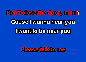 Don't close the door, mmm

Cause I wanna hear you

I want to be near you

Please talk to me