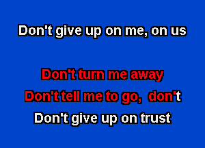 Don't give up on me, on us

Don't turn me away
Don't tell me to go, don't

Don't give up on trust