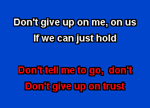 Don't give up on me, on us
If we can just hold

Don't tell me to go, don't

Don't give up on trust