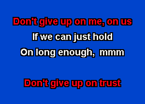 Don't give up on me, on us
If we can just hold

On long enough, mmm

Don't give up on trust