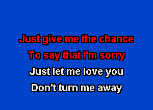 Just give me the chance

To say that I'm sorry

Just let me love you
Don't turn me away