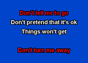 Don't tell me to go
Don't pretend that it's ok
Things won't get

Don't turn me away