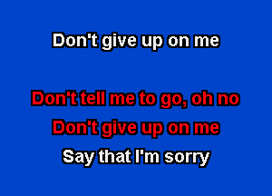 Don't give up on me

Don't tell me to go, oh no

Don't give up on me
Say that I'm sorry