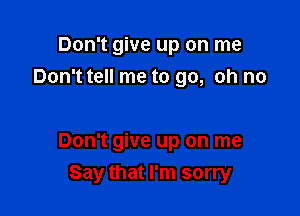 Don't give up on me
Don't tell me to go, oh no

Don't give up on me
Say that I'm sorry