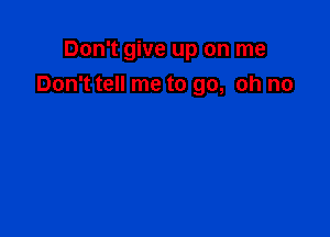 Don't give up on me
Don't tell me to go, oh no