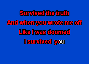 Survived the truth
And when you wrote me off
Like I was doomed

I survived you