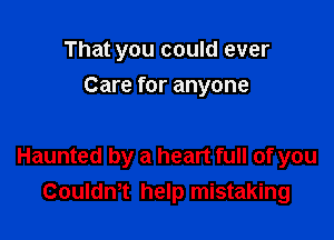 That you could ever
Care for anyone

Haunted by a heart full of you
CouldnT help mistaking