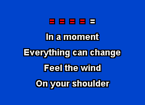 In a moment

Everything can change

Feel the wind

On your shoulder