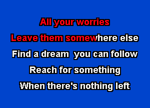 All your worries
Leave them somewhere else
Find a dream you can follow

Reach for something

When there's nothing left