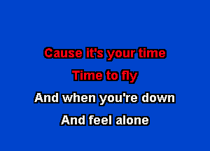 Cause it's your time

Time to fly
And when you're down

And feel alone