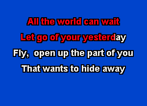 All the world can wait

Let go of your yesterday

Fly, open up the part of you

That wants to hide away