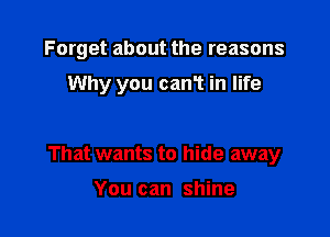 Forget about the reasons

Why you canT in life

That wants to hide away

You can shine