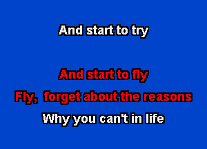 And start to try

And start to fly

Fly, forget about the reasons

Why you can1 in life