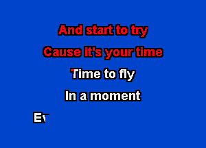 And start to try

Cause it's your time

Time to fly

In a moment