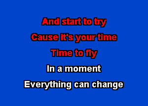 And start to try
Cause it's your time
Time to fly

In a moment

Everything can change