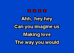 Ahh, hey hey

Can you imagine us
Making love

The way you would