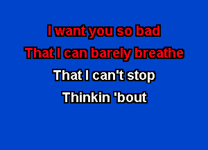 I want you so bad
That I can barely breathe

Thatl can't stop
Thinkin 'bout