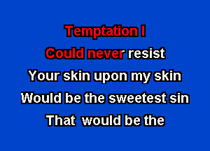 Temptation I

Could never resist
Your skin upon my skin
Would be the sweetest sin
That would be the